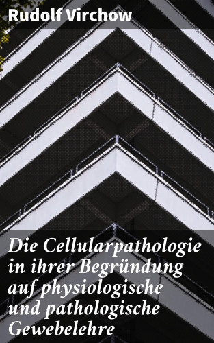 Rudolf Virchow: Die Cellularpathologie in ihrer Begründung auf physiologische und pathologische Gewebelehre