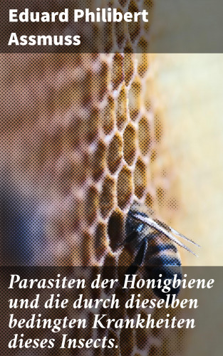 Eduard Philibert Assmuss: Parasiten der Honigbiene und die durch dieselben bedingten Krankheiten dieses Insects.
