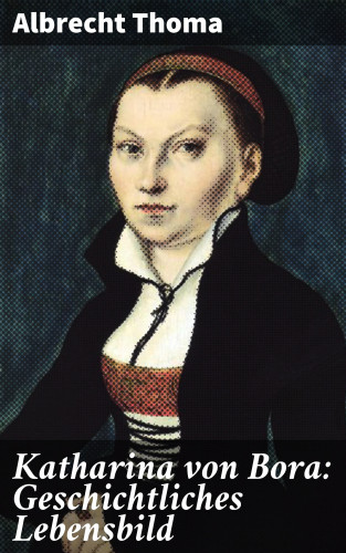Albrecht Thoma: Katharina von Bora: Geschichtliches Lebensbild