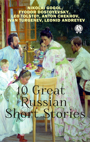 Anton Chekhov, Ivan Turgenev, Nikolai Gogol, Leo Tolstoy, Fyodor Dostoevsky, Leonid Andreyev: 10 Great Russian Short Stories