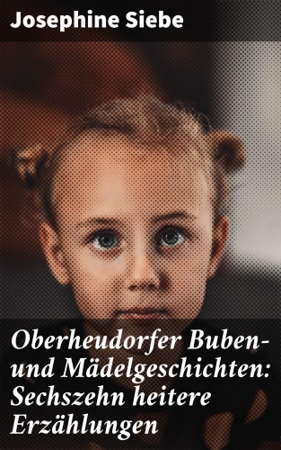 Josephine Siebe: Oberheudorfer Buben- und Mädelgeschichten: Sechszehn heitere Erzählungen