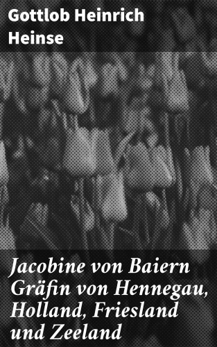 Gottlob Heinrich Heinse: Jacobine von Baiern Gräfin von Hennegau, Holland, Friesland und Zeeland