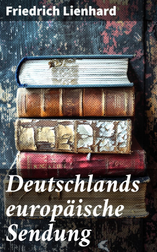 Friedrich Lienhard: Deutschlands europäische Sendung