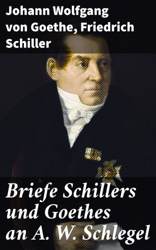 Johann Wolfgang von Goethe, Friedrich Schiller: Briefe Schillers und Goethes an A. W. Schlegel