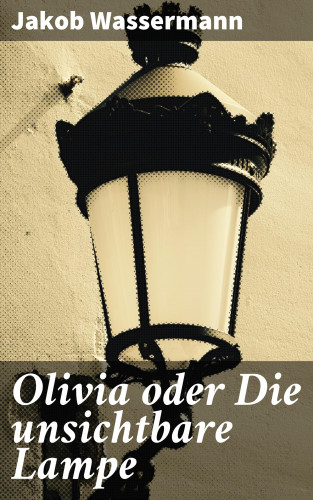 Jakob Wassermann: Olivia oder Die unsichtbare Lampe