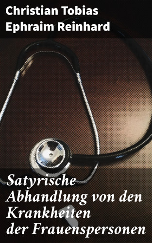 Christian Tobias Ephraim Reinhard: Satyrische Abhandlung von den Krankheiten der Frauenspersonen