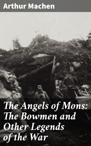 Arthur Machen: The Angels of Mons: The Bowmen and Other Legends of the War