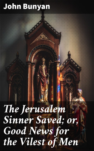 John Bunyan: The Jerusalem Sinner Saved; or, Good News for the Vilest of Men
