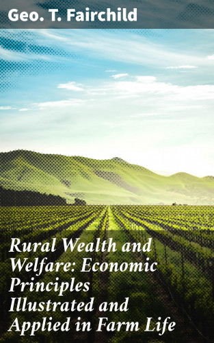 Geo. T. Fairchild: Rural Wealth and Welfare: Economic Principles Illustrated and Applied in Farm Life