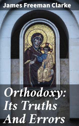 James Freeman Clarke: Orthodoxy: Its Truths And Errors