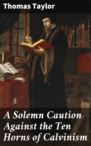 Thomas Taylor: A Solemn Caution Against the Ten Horns of Calvinism
