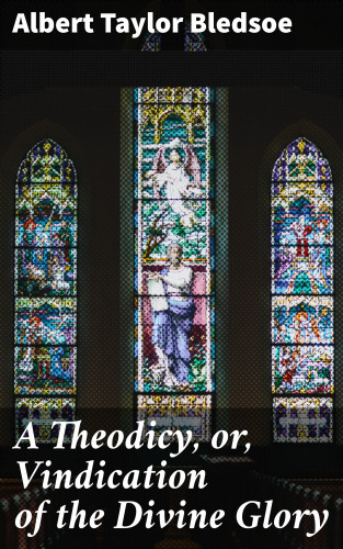 Albert Taylor Bledsoe: A Theodicy, or, Vindication of the Divine Glory