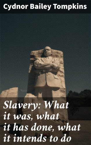 Cydnor Bailey Tompkins: Slavery: What it was, what it has done, what it intends to do