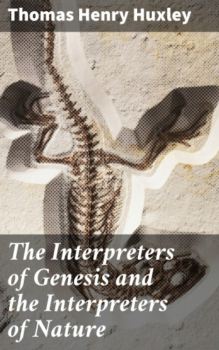 Thomas Henry Huxley: The Interpreters of Genesis and the Interpreters of Nature