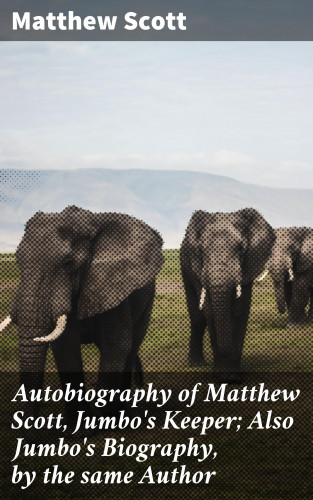 Matthew Scott: Autobiography of Matthew Scott, Jumbo's Keeper; Also Jumbo's Biography, by the same Author