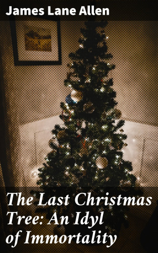 James Lane Allen: The Last Christmas Tree: An Idyl of Immortality