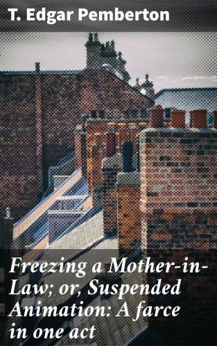 T. Edgar Pemberton: Freezing a Mother-in-Law; or, Suspended Animation: A farce in one act