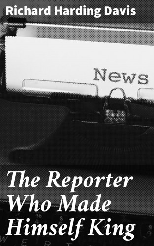 Richard Harding Davis: The Reporter Who Made Himself King