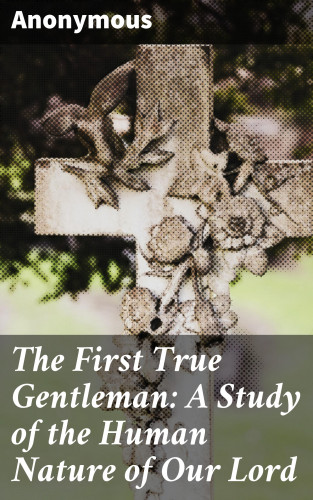 Anonymous: The First True Gentleman: A Study of the Human Nature of Our Lord