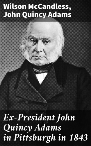 Wilson McCandless, John Quincy Adams: Ex-President John Quincy Adams in Pittsburgh in 1843