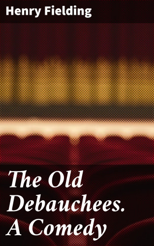 Henry Fielding: The Old Debauchees. A Comedy