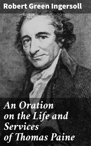 Robert Green Ingersoll: An Oration on the Life and Services of Thomas Paine