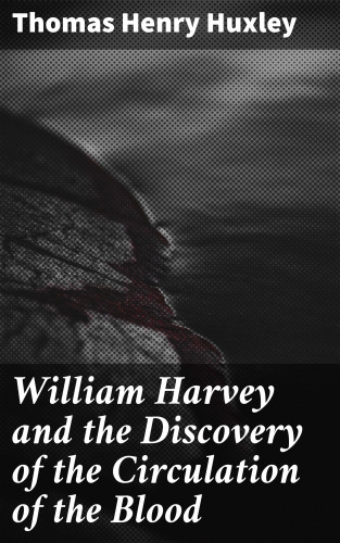 Thomas Henry Huxley: William Harvey and the Discovery of the Circulation of the Blood