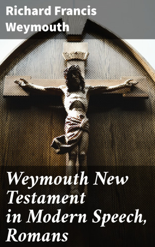 Richard Francis Weymouth: Weymouth New Testament in Modern Speech, Romans