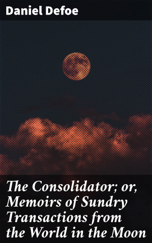 Daniel Defoe: The Consolidator; or, Memoirs of Sundry Transactions from the World in the Moon