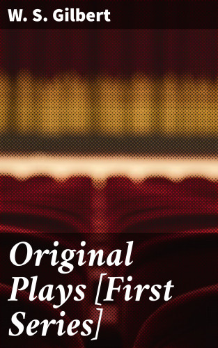 W. S. Gilbert: Original Plays [First Series]