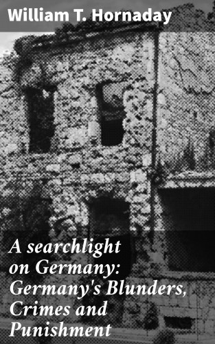 William T. Hornaday: A searchlight on Germany: Germany's Blunders, Crimes and Punishment