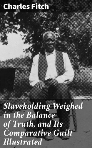 Charles Fitch: Slaveholding Weighed in the Balance of Truth, and Its Comparative Guilt Illustrated