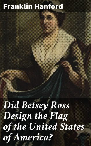 Franklin Hanford: Did Betsey Ross Design the Flag of the United States of America?