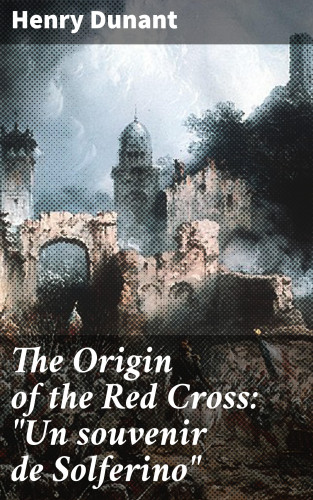 Henry Dunant: The Origin of the Red Cross: "Un souvenir de Solferino"