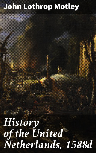John Lothrop Motley: History of the United Netherlands, 1588d