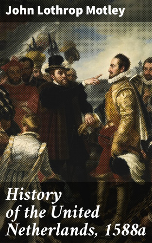 John Lothrop Motley: History of the United Netherlands, 1588a