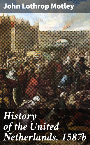 John Lothrop Motley: History of the United Netherlands, 1587b