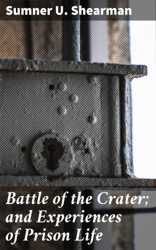Sumner U. Shearman: Battle of the Crater; and Experiences of Prison Life