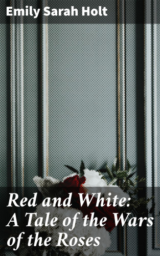 Emily Sarah Holt: Red and White: A Tale of the Wars of the Roses