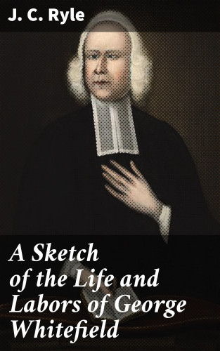 J. C. Ryle: A Sketch of the Life and Labors of George Whitefield