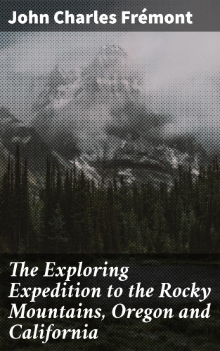 John Charles Frémont: The Exploring Expedition to the Rocky Mountains, Oregon and California