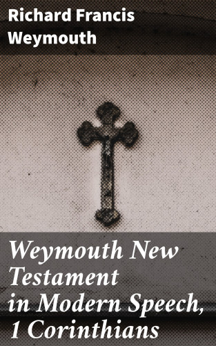 Richard Francis Weymouth: Weymouth New Testament in Modern Speech, 1 Corinthians