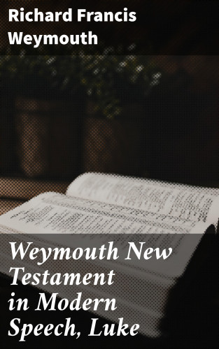 Richard Francis Weymouth: Weymouth New Testament in Modern Speech, Luke