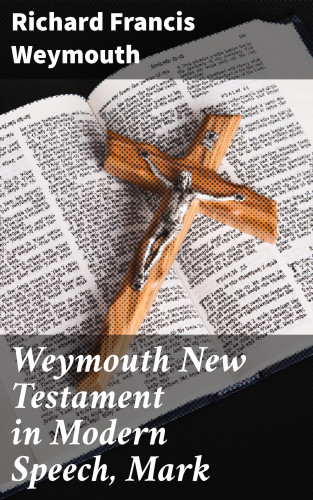 Richard Francis Weymouth: Weymouth New Testament in Modern Speech, Mark