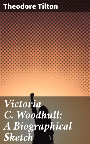 Theodore Tilton: Victoria C. Woodhull: A Biographical Sketch
