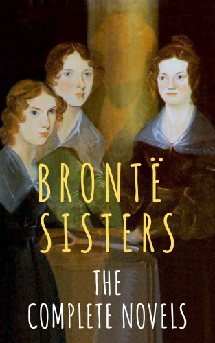Anne Brontë, Charlotte Brontë, Emily Brontë, The Brontë Sisters: The Brontë Sisters: The Complete Novels