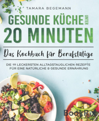 Tamara Begemann: Gesunde Küche unter 20 Minuten – Das Kochbuch für Berufstätige