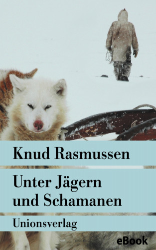 Knud Rasmussen: Unter Jägern und Schamanen
