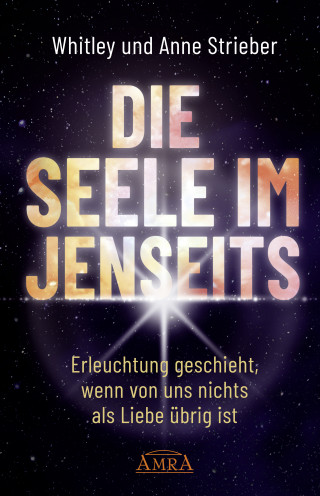 Whitley Strieber, Anne Strieber: DIE SEELE IM JENSEITS. Erleuchtung geschieht, wenn von uns nichts als Liebe übrig ist