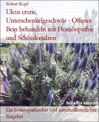 Robert Kopf: Ulcus cruris, Unterschenkelgeschwür - Offenes Bein behandeln mit Homöopathie und Schüsslersalzen